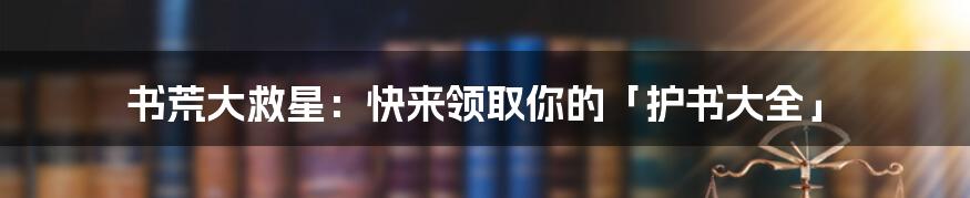 书荒大救星：快来领取你的「护书大全」