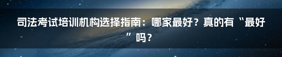 司法考试培训机构选择指南：哪家最好？真的有“最好”吗？