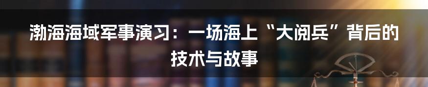 渤海海域军事演习：一场海上“大阅兵”背后的技术与故事