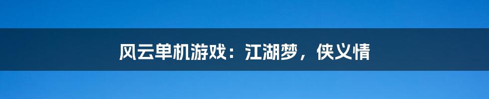 风云单机游戏：江湖梦，侠义情