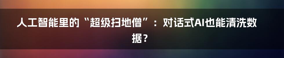 人工智能里的“超级扫地僧”：对话式AI也能清洗数据？