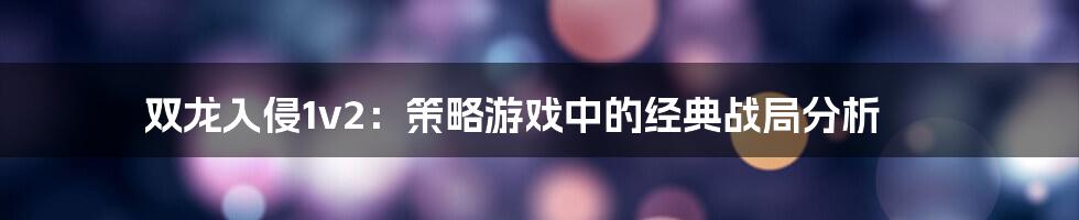 双龙入侵1v2：策略游戏中的经典战局分析