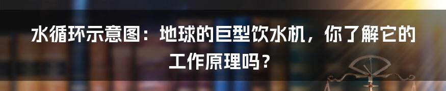 水循环示意图：地球的巨型饮水机，你了解它的工作原理吗？