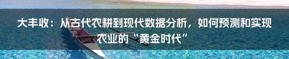 大丰收：从古代农耕到现代数据分析，如何预测和实现农业的“黄金时代”