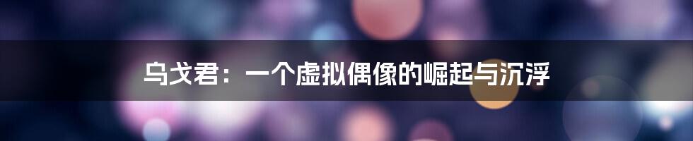 乌戈君：一个虚拟偶像的崛起与沉浮