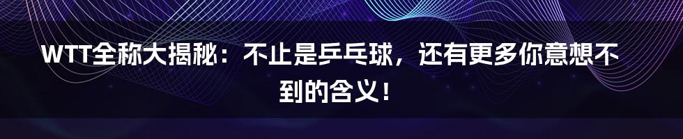 WTT全称大揭秘：不止是乒乓球，还有更多你意想不到的含义！