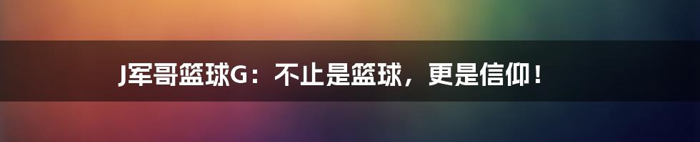 J军哥篮球G：不止是篮球，更是信仰！