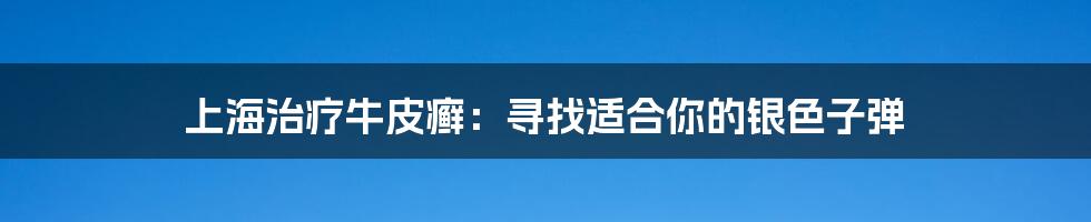 上海治疗牛皮癣：寻找适合你的银色子弹