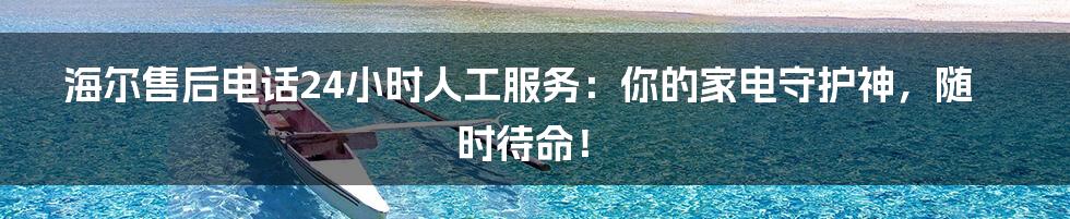 海尔售后电话24小时人工服务：你的家电守护神，随时待命！