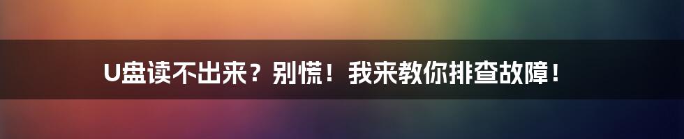 U盘读不出来？别慌！我来教你排查故障！