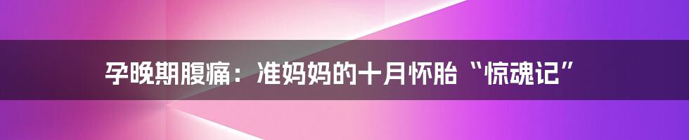 孕晚期腹痛：准妈妈的十月怀胎“惊魂记”