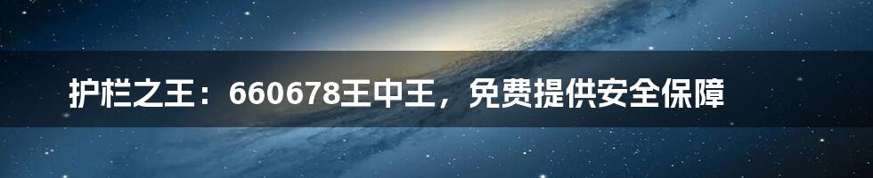 护栏之王：660678王中王，免费提供安全保障