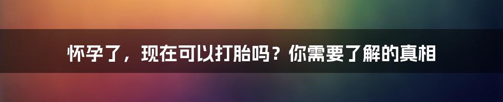 怀孕了，现在可以打胎吗？你需要了解的真相