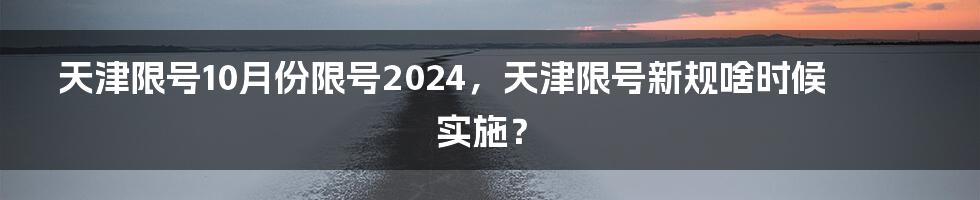 天津限号10月份限号2024，天津限号新规啥时候实施？