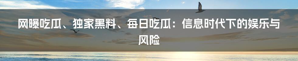 网曝吃瓜、独家黑料、每日吃瓜：信息时代下的娱乐与风险