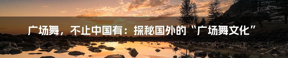 广场舞，不止中国有：探秘国外的“广场舞文化”