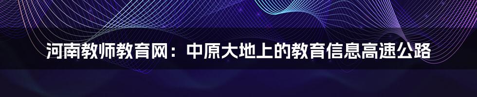 河南教师教育网：中原大地上的教育信息高速公路