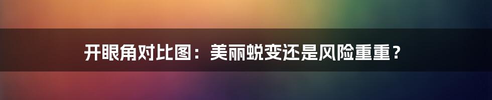 开眼角对比图：美丽蜕变还是风险重重？