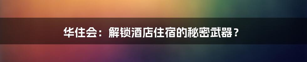 华住会：解锁酒店住宿的秘密武器？