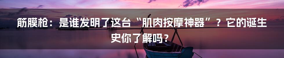 筋膜枪：是谁发明了这台“肌肉按摩神器”？它的诞生史你了解吗？