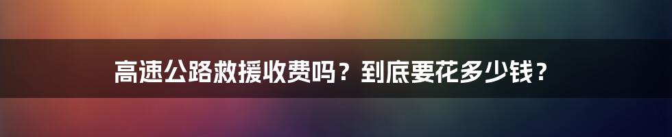 高速公路救援收费吗？到底要花多少钱？