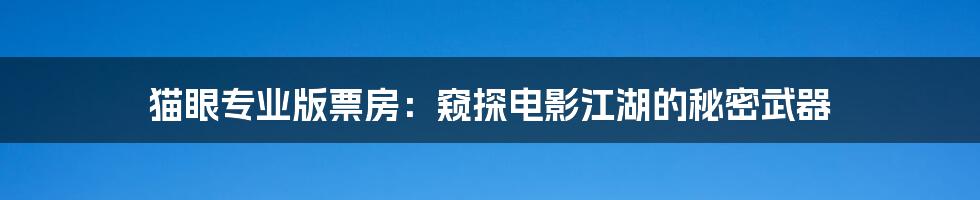 猫眼专业版票房：窥探电影江湖的秘密武器