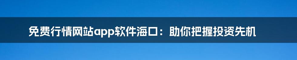 免费行情网站app软件海口：助你把握投资先机