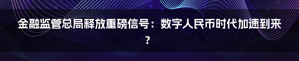 金融监管总局释放重磅信号：数字人民币时代加速到来？