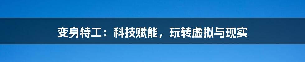 变身特工：科技赋能，玩转虚拟与现实