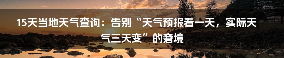 15天当地天气查询：告别“天气预报看一天，实际天气三天变”的窘境