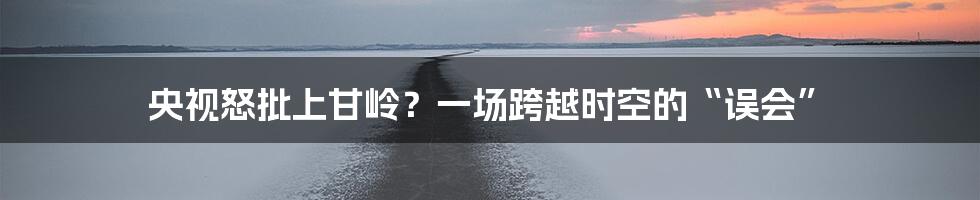 央视怒批上甘岭？一场跨越时空的“误会”