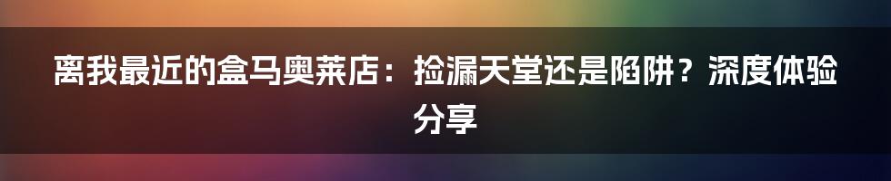 离我最近的盒马奥莱店：捡漏天堂还是陷阱？深度体验分享