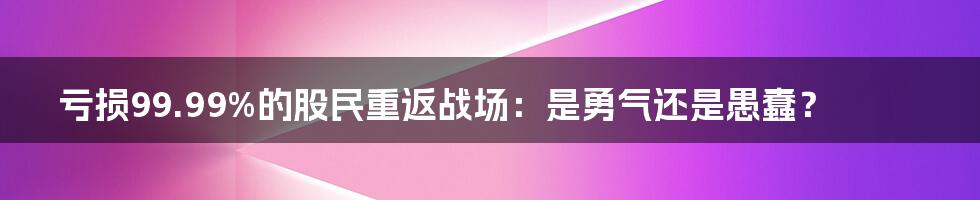 亏损99.99%的股民重返战场：是勇气还是愚蠢？