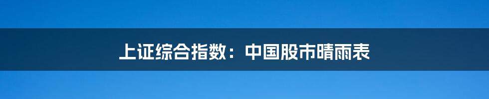 上证综合指数：中国股市晴雨表