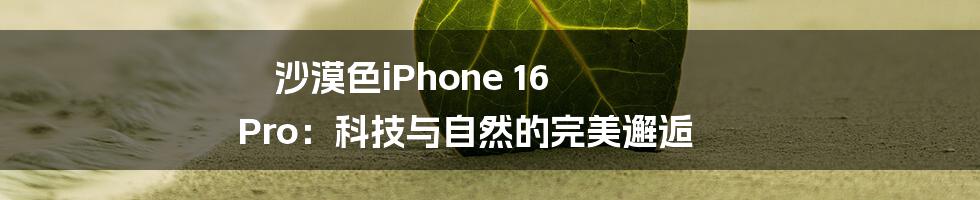 沙漠色iPhone 16 Pro：科技与自然的完美邂逅