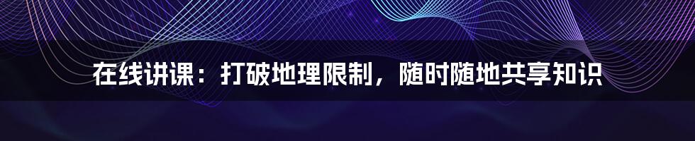 在线讲课：打破地理限制，随时随地共享知识