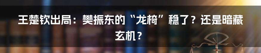 王楚钦出局：樊振东的“龙椅”稳了？还是暗藏玄机？