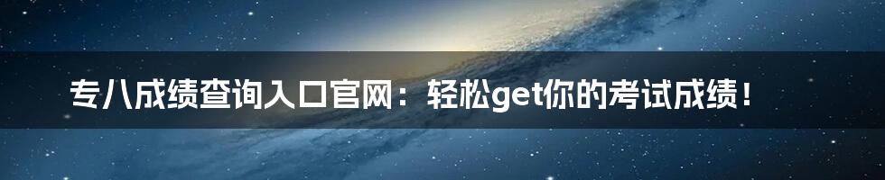 专八成绩查询入口官网：轻松get你的考试成绩！