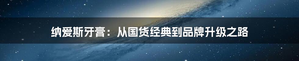 纳爱斯牙膏：从国货经典到品牌升级之路