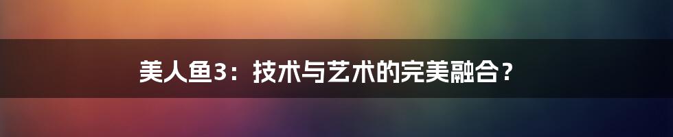 美人鱼3：技术与艺术的完美融合？