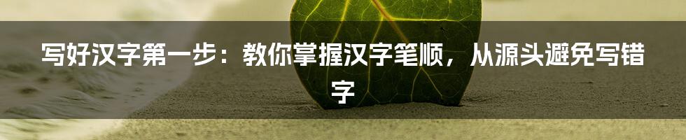 写好汉字第一步：教你掌握汉字笔顺，从源头避免写错字