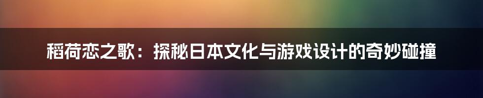 稻荷恋之歌：探秘日本文化与游戏设计的奇妙碰撞