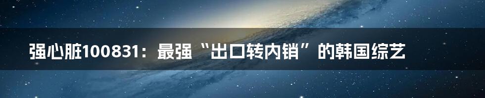 强心脏100831：最强“出口转内销”的韩国综艺