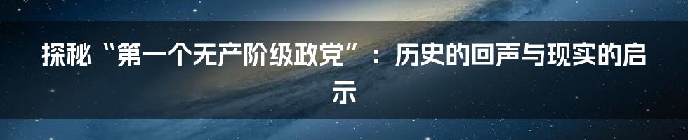 探秘“第一个无产阶级政党”：历史的回声与现实的启示