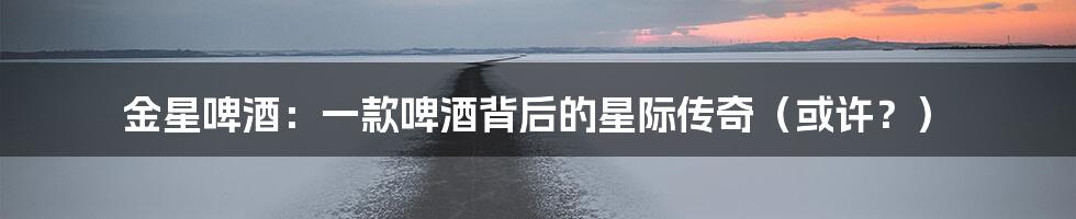 金星啤酒：一款啤酒背后的星际传奇（或许？）