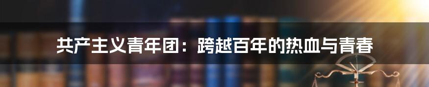 共产主义青年团：跨越百年的热血与青春