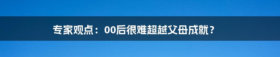 专家观点：00后很难超越父母成就？