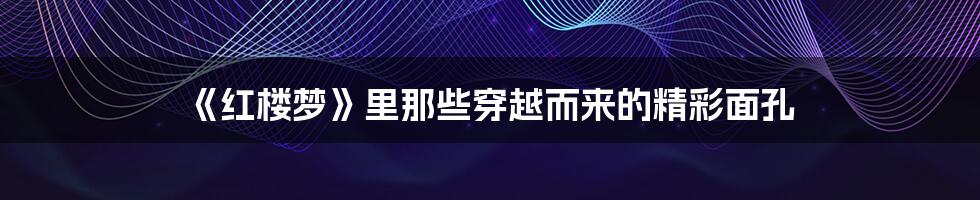 《红楼梦》里那些穿越而来的精彩面孔