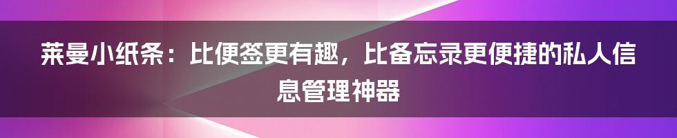 莱曼小纸条：比便签更有趣，比备忘录更便捷的私人信息管理神器