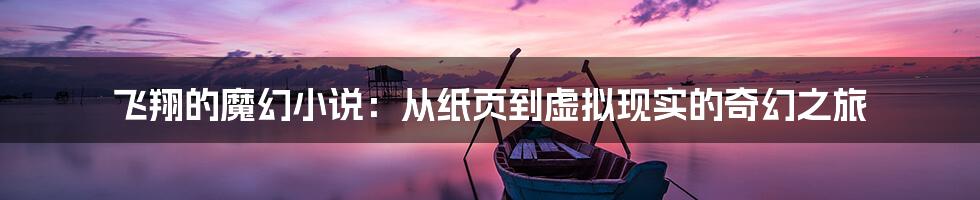 飞翔的魔幻小说：从纸页到虚拟现实的奇幻之旅